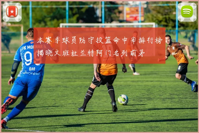 本赛季球员防守投篮命中率排行榜揭晓文班杜兰特阿门名列前茅