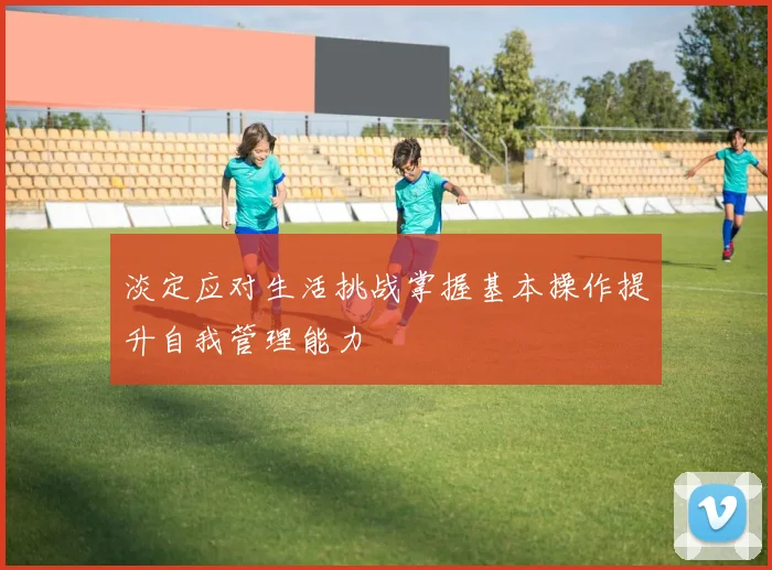 淡定应对生活挑战掌握基本操作提升自我管理能力