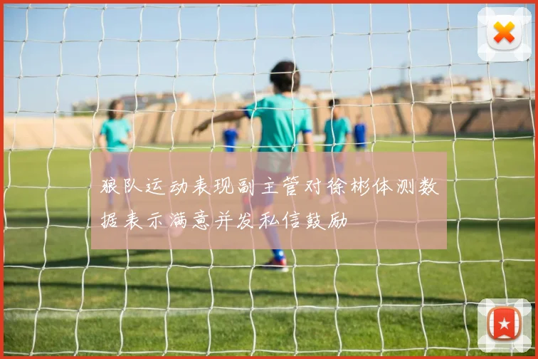 狼队运动表现副主管对徐彬体测数据表示满意并发私信鼓励