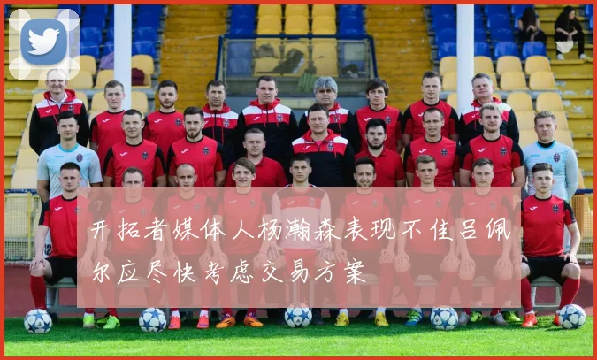 开拓者媒体人杨瀚森表现不佳吕佩尔应尽快考虑交易方案