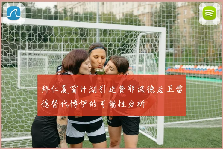 拜仁夏窗计划引进费耶诺德后卫雷德替代博伊的可能性分析