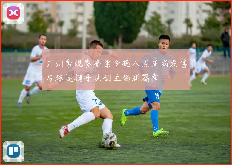广州常规赛套票今晚八点正式发售与球迷携手共创主场新篇章