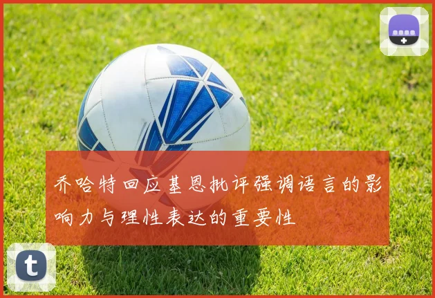 乔哈特回应基恩批评强调语言的影响力与理性表达的重要性