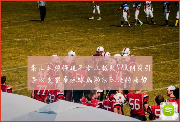 泰山队顽强追平浙江裁判VAR判罚引争议克雷桑点球成功助队逆转局势