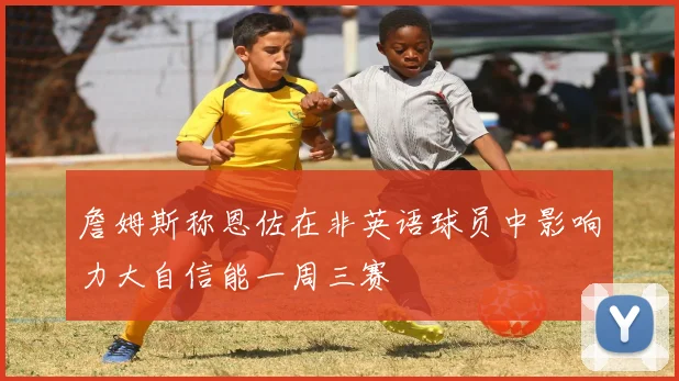 詹姆斯称恩佐在非英语球员中影响力大自信能一周三赛