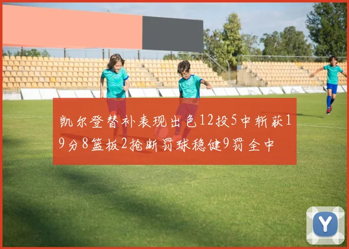 凯尔登替补表现出色12投5中斩获19分8篮板2抢断罚球稳健9罚全中