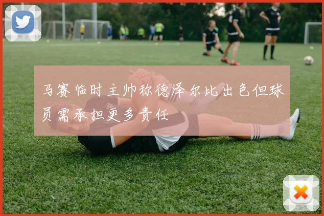 马赛临时主帅称德泽尔比出色但球员需承担更多责任