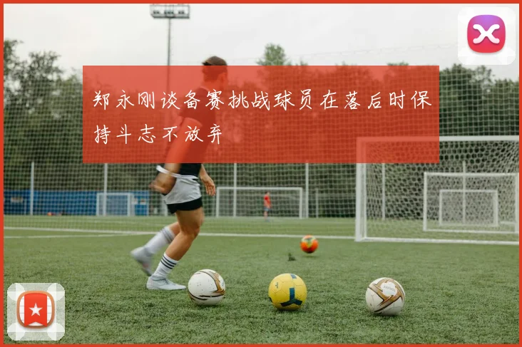 郑永刚谈备赛挑战球员在落后时保持斗志不放弃