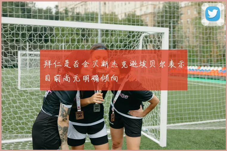 拜仁是否会买断杰克逊埃贝尔表示目前尚无明确倾向