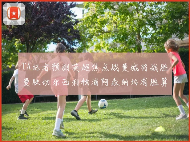 TA记者预测英超焦点战曼城将战胜曼联切尔西利物浦阿森纳均有胜算