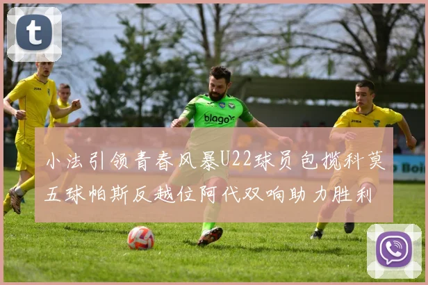 小法引领青春风暴U22球员包揽科莫五球帕斯反越位阿代双响助力胜利