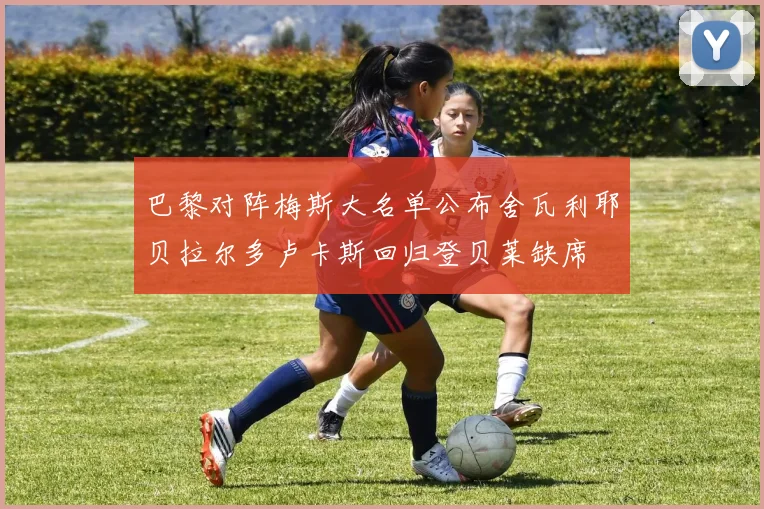 巴黎对阵梅斯大名单公布舍瓦利耶贝拉尔多卢卡斯回归登贝莱缺席