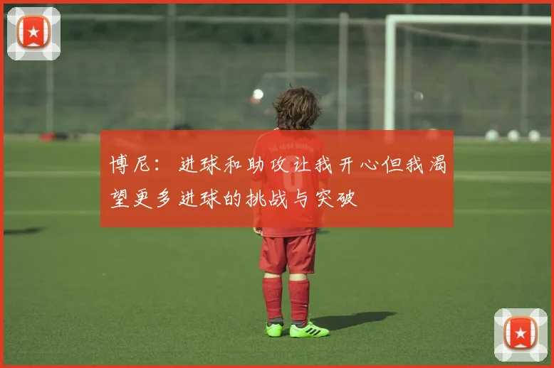 博尼：进球和助攻让我开心但我渴望更多进球的挑战与突破