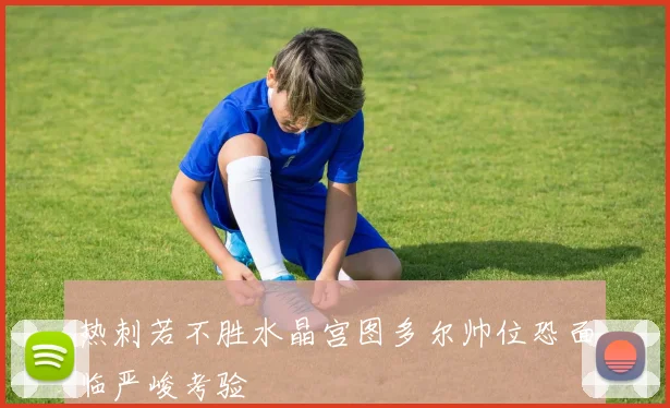 热刺若不胜水晶宫图多尔帅位恐面临严峻考验