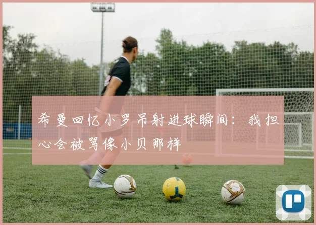 希曼回忆小罗吊射进球瞬间：我担心会被骂像小贝那样