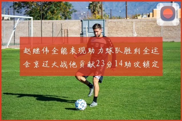 赵继伟全能表现助力球队胜利全运会京辽大战他贡献23分14助攻锁定胜局