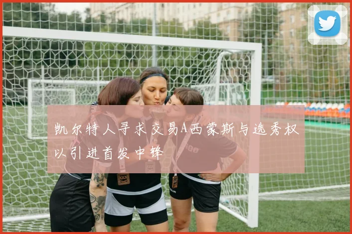 凯尔特人寻求交易A西蒙斯与选秀权以引进首发中锋