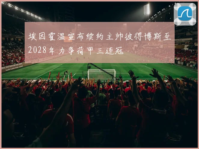 埃因霍温宣布续约主帅彼得博斯至2028年力争荷甲三连冠