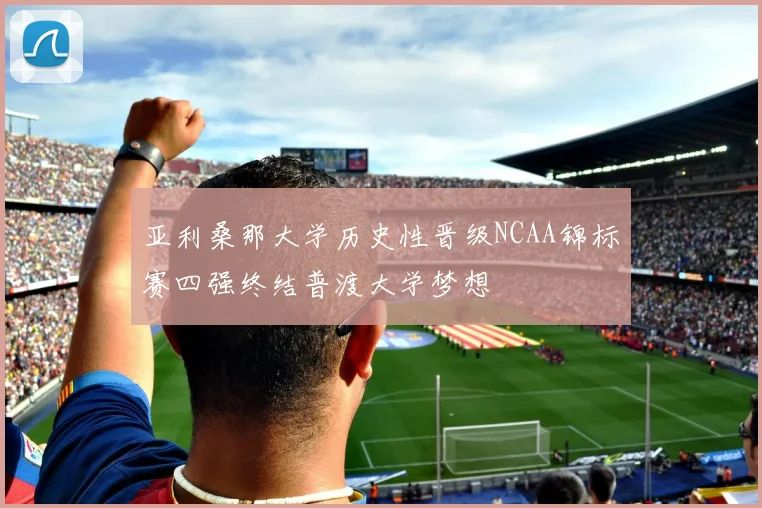亚利桑那大学历史性晋级NCAA锦标赛四强终结普渡大学梦想