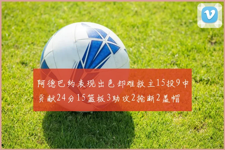 阿德巴约表现出色却难救主15投9中贡献24分15篮板3助攻2抢断2盖帽