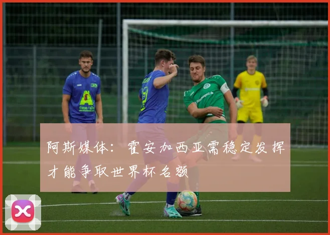 阿斯媒体：霍安加西亚需稳定发挥才能争取世界杯名额