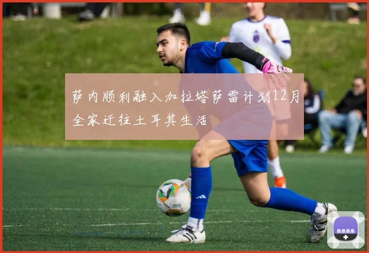 萨内顺利融入加拉塔萨雷计划12月全家迁往土耳其生活