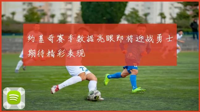约基奇赛季数据亮眼即将迎战勇士期待精彩表现