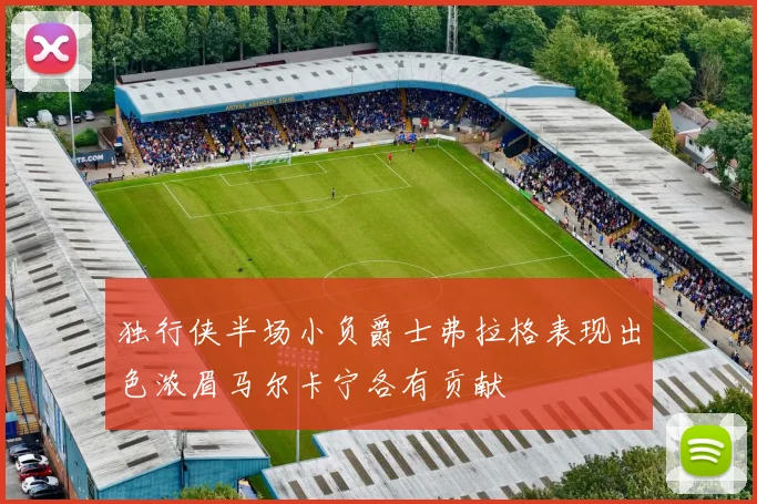 独行侠半场小负爵士弗拉格表现出色浓眉马尔卡宁各有贡献