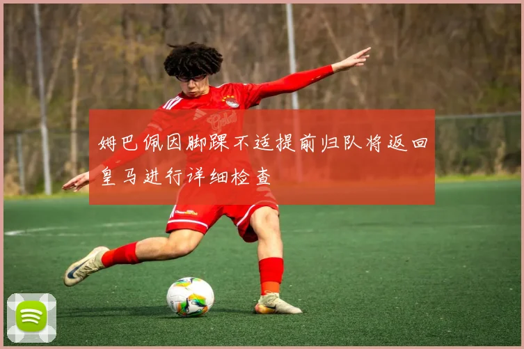 姆巴佩因脚踝不适提前归队将返回皇马进行详细检查