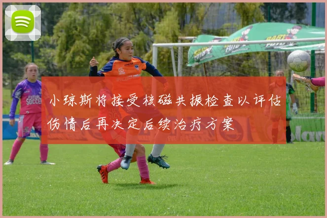 小琼斯将接受核磁共振检查以评估伤情后再决定后续治疗方案