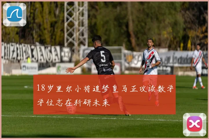 18岁里尔小将追梦皇马正攻读数学学位志在科研未来