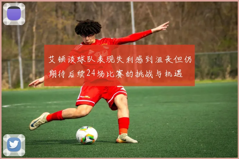 艾顿谈球队表现失利感到沮丧但仍期待后续24场比赛的挑战与机遇