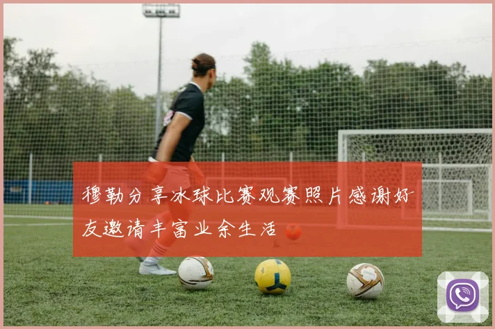 穆勒分享冰球比赛观赛照片感谢好友邀请丰富业余生活