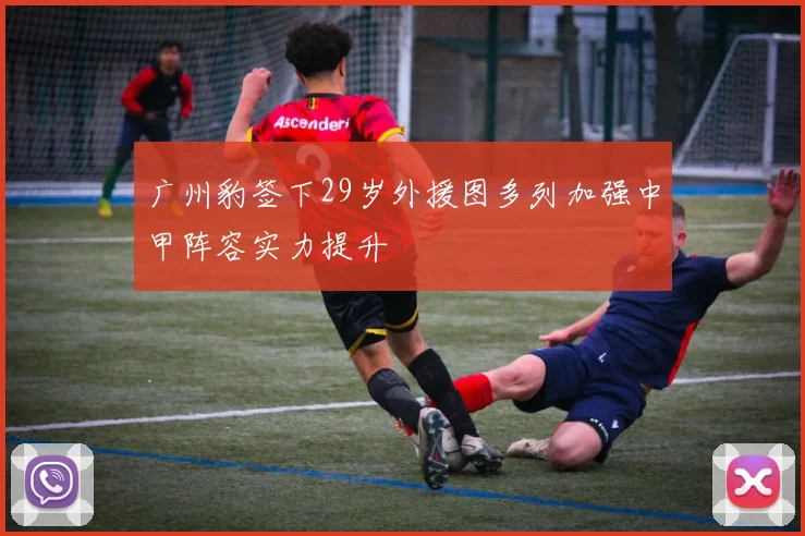 广州豹签下29岁外援图多列加强中甲阵容实力提升