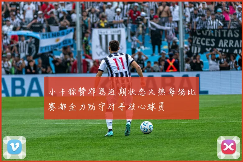 小卡称赞邓恩近期状态火热每场比赛都全力防守对手核心球员