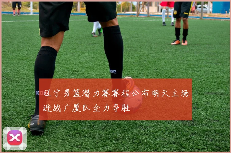 辽宁男篮潜力赛赛程公布明天主场迎战广厦队全力争胜