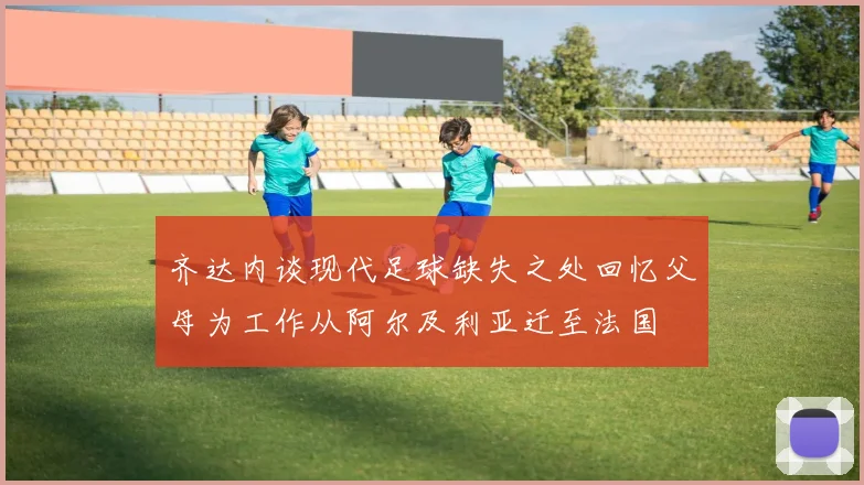 齐达内谈现代足球缺失之处回忆父母为工作从阿尔及利亚迁至法国