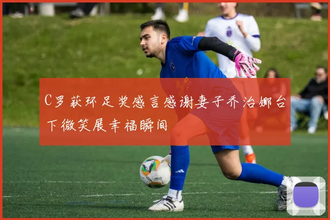 C罗获环足奖感言感谢妻子乔治娜台下微笑展幸福瞬间