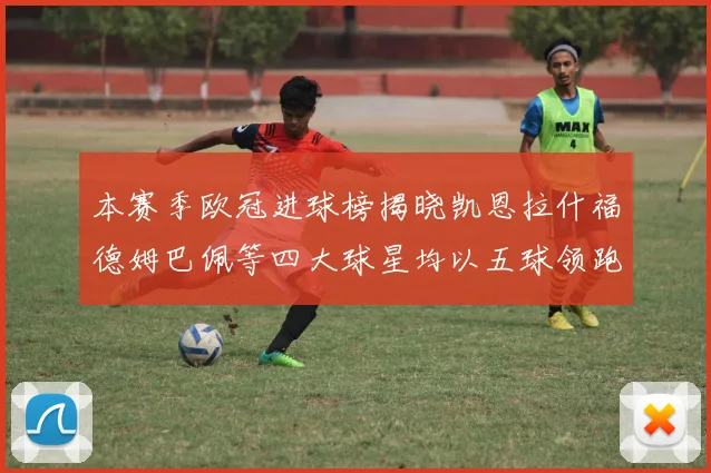 本赛季欧冠进球榜揭晓凯恩拉什福德姆巴佩等四大球星均以五球领跑