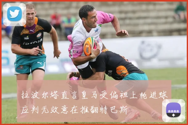 拉波尔塔直言皇马受偏袒上轮进球应判无效意在推翻特巴斯