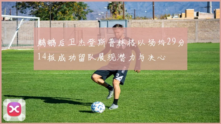 鹈鹕后卫杰登斯普林格以场均29分14板成功留队展现潜力与决心