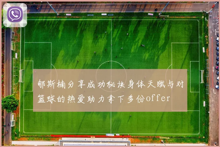 郇斯楠分享成功秘诀身体天赋与对篮球的热爱助力拿下多份offer