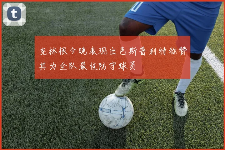 克林根今晚表现出色斯普利特称赞其为全队最佳防守球员