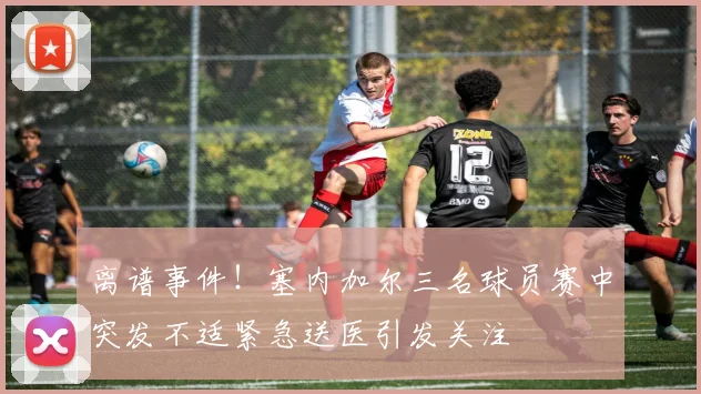离谱事件！塞内加尔三名球员赛中突发不适紧急送医引发关注