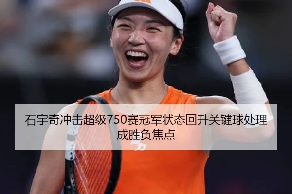 石宇奇冲击超级750赛冠军状态回升关键球处理成胜负焦点 - BAJIESPORTS